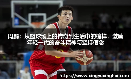 周鹏：从篮球场上的传奇到生活中的榜样，激励年轻一代的奋斗精神与坚持信念