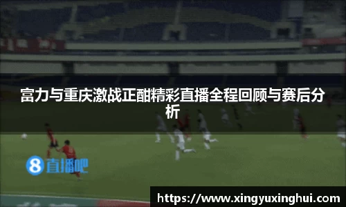 富力与重庆激战正酣精彩直播全程回顾与赛后分析