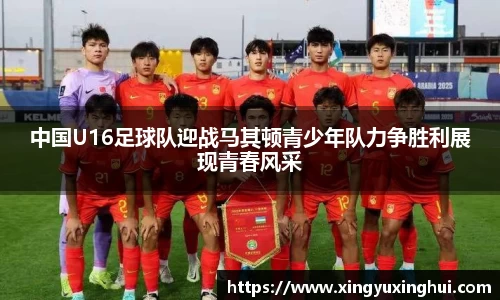 中国U16足球队迎战马其顿青少年队力争胜利展现青春风采