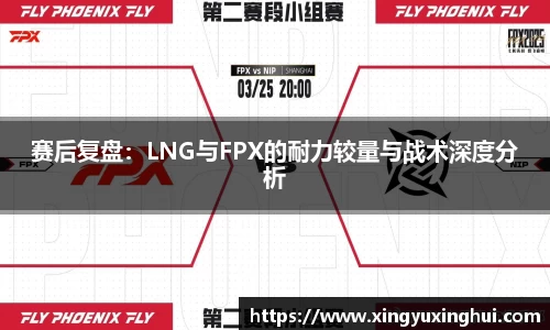 赛后复盘：LNG与FPX的耐力较量与战术深度分析